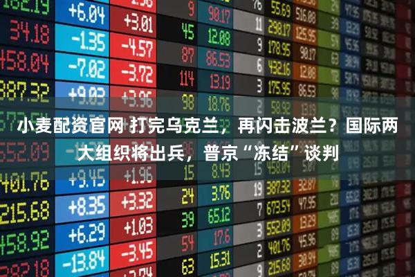 小麦配资官网 打完乌克兰，再闪击波兰？国际两大组织将出兵，普京“冻结”谈判