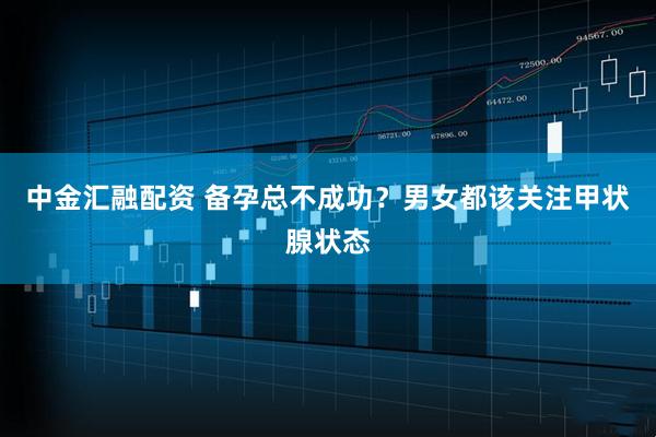 中金汇融配资 备孕总不成功？男女都该关注甲状腺状态