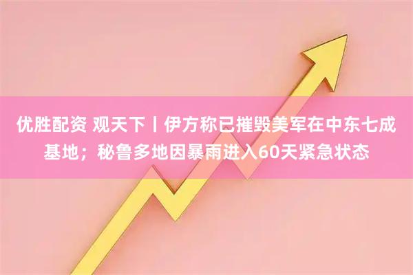 优胜配资 观天下丨伊方称已摧毁美军在中东七成基地；秘鲁多地因暴雨进入60天紧急状态
