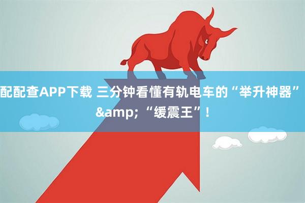 配配查APP下载 三分钟看懂有轨电车的“举升神器” & “缓震王”！