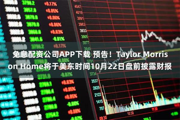 免息配资公司APP下载 预告！Taylor Morrison Home将于美东时间10月22日盘前披露财报