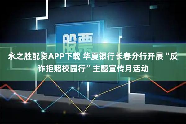 永之胜配资APP下载 华夏银行长春分行开展“反诈拒赌校园行”主题宣传月活动