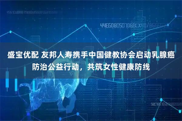 盛宝优配 友邦人寿携手中国健教协会启动乳腺癌防治公益行动,共筑女性健康防线