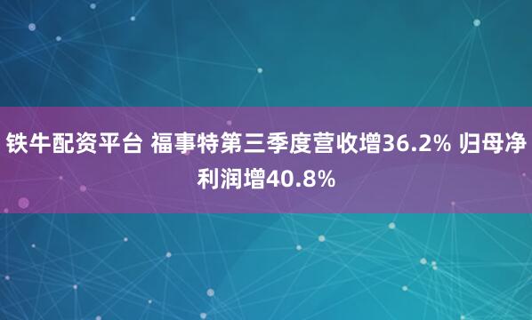 铁牛配资平台 福事特第三季度营收增36.2% 归母净利润增40.8%