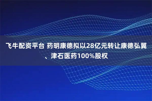 飞牛配资平台 药明康德拟以28亿元转让康德弘翼、津石医药100%股权