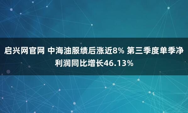 启兴网官网 中海油服绩后涨近8% 第三季度单季净利润同比增长46.13%