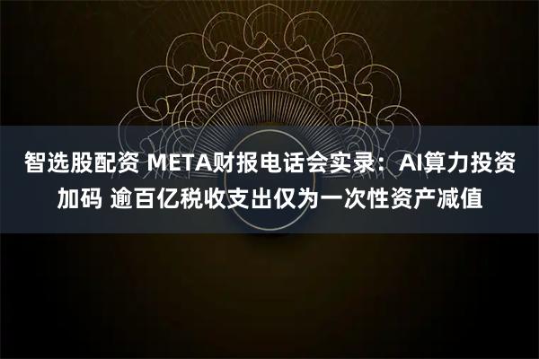 智选股配资 META财报电话会实录：AI算力投资加码 逾百亿税收支出仅为一次性资产减值