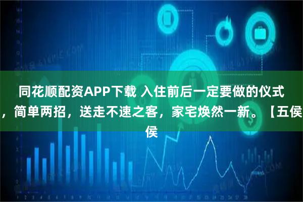 同花顺配资APP下载 入住前后一定要做的仪式，简单两招，送走不速之客，家宅焕然一新。【五侯