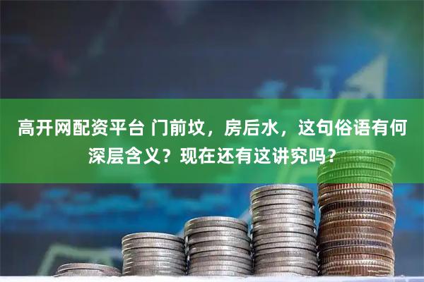 高开网配资平台 门前坟,房后水,这句俗语有何深层含义?现在还有这讲究吗?