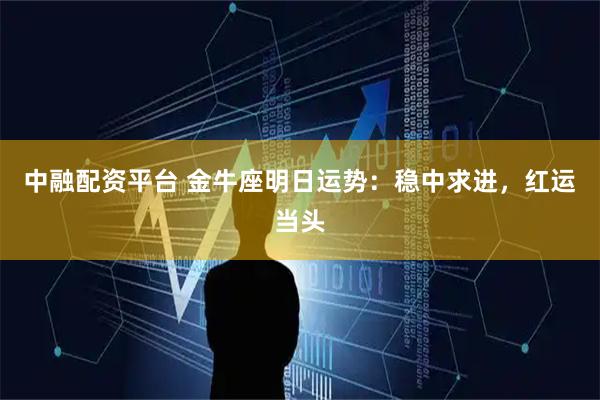 中融配资平台 金牛座明日运势：稳中求进，红运当头