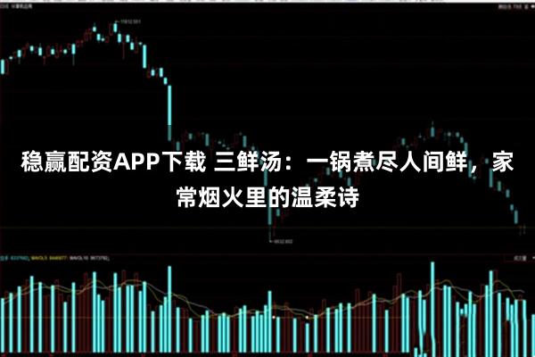 稳赢配资APP下载 三鲜汤：一锅煮尽人间鲜，家常烟火里的温柔诗