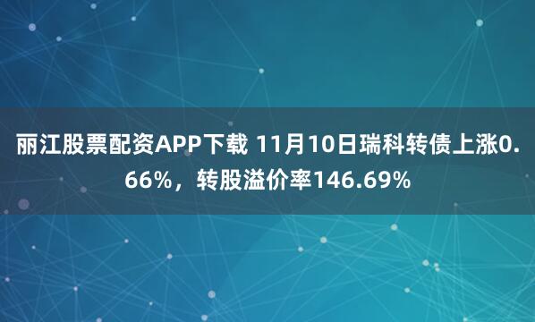 丽江股票配资APP下载 11月10日瑞科转债上涨0.66%，转股溢价率146.69%