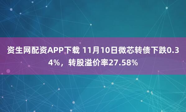 资生网配资APP下载 11月10日微芯转债下跌0.34%，转股溢价率27.58%