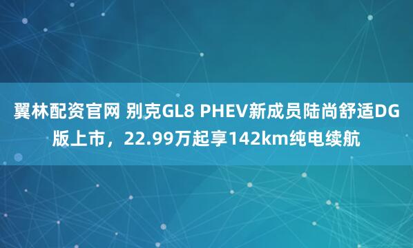 翼林配资官网 别克GL8 PHEV新成员陆尚舒适DG版上市，22.99万起享142km纯电续航
