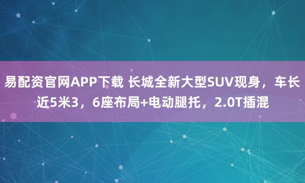 易配资官网APP下载 长城全新大型SUV现身，车长近5米3，6座布局+电动腿托，2.0T插混