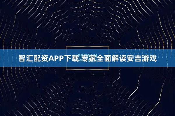 智汇配资APP下载 专家全面解读安吉游戏