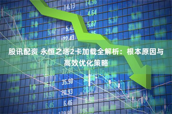 股讯配资 永恒之塔2卡加载全解析：根本原因与高效优化策略