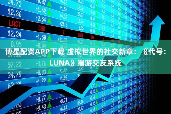 博星配资APP下载 虚拟世界的社交新章：《代号：LUNA》端游交友系统
