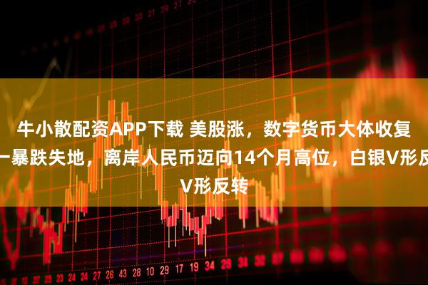 牛小散配资APP下载 美股涨，数字货币大体收复周一暴跌失地，离岸人民币迈向14个月高位，白银V形反转