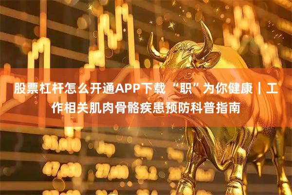 股票杠杆怎么开通APP下载 “职”为你健康|工作相关肌肉骨骼疾患预防科普指南