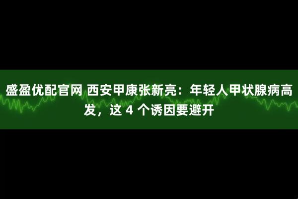 盛盈优配官网 西安甲康张新亮：年轻人甲状腺病高发，这 4 个诱因要避开