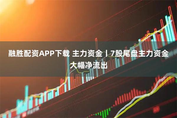融胜配资APP下载 主力资金丨7股尾盘主力资金大幅净流出
