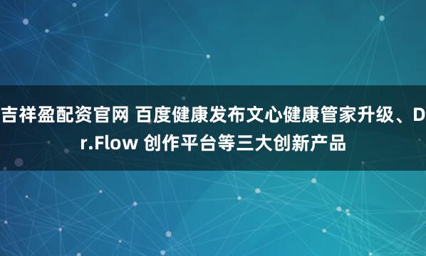 吉祥盈配资官网 百度健康发布文心健康管家升级、Dr.Flow 创作平台等三大创新产品