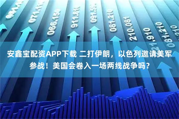 安鑫宝配资APP下载 二打伊朗，以色列邀请美军参战！美国会卷入一场两线战争吗？