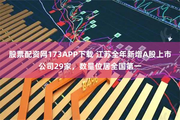 股票配资网173APP下载 江苏全年新增A股上市公司29家，数量位居全国第一