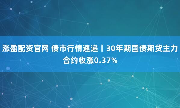 涨盈配资官网 债市行情速递丨30年期国债期货主力合约收涨0.37%