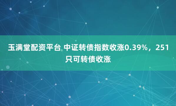 玉满堂配资平台 中证转债指数收涨0.39%，251只可转债收涨