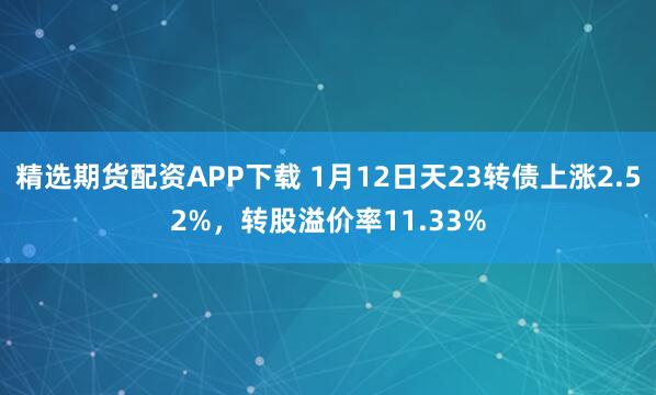 精选期货配资APP下载 1月12日天23转债上涨2.52%，转股溢价率11.33%