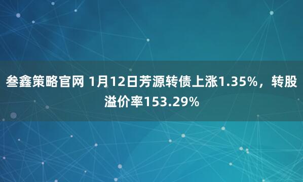 叁鑫策略官网 1月12日芳源转债上涨1.35%，转股溢价率153.29%
