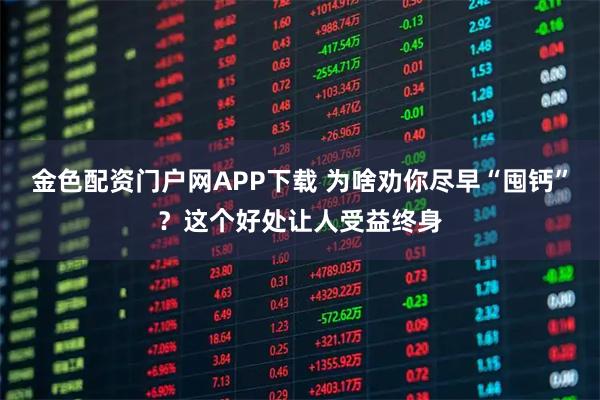 金色配资门户网APP下载 为啥劝你尽早“囤钙”？这个好处让人受益终身