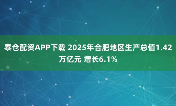 泰仓配资APP下载 2025年合肥地区生产总值1.42万亿元 增长6.1%
