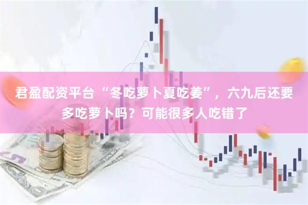 君盈配资平台 “冬吃萝卜夏吃姜”，六九后还要多吃萝卜吗？可能很多人吃错了