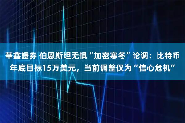 華鑫證券 伯恩斯坦无惧“加密寒冬”论调：比特币年底目标15万美元，当前调整仅为“信心危机”