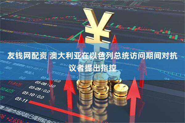 友钱网配资 澳大利亚在以色列总统访问期间对抗议者提出指控