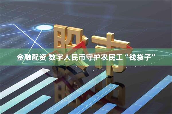 金融配资 数字人民币守护农民工“钱袋子”