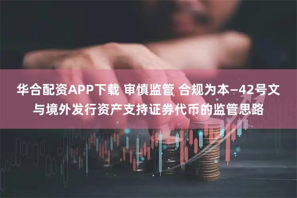 华合配资APP下载 审慎监管 合规为本—42号文与境外发行资产支持证券代币的监管思路