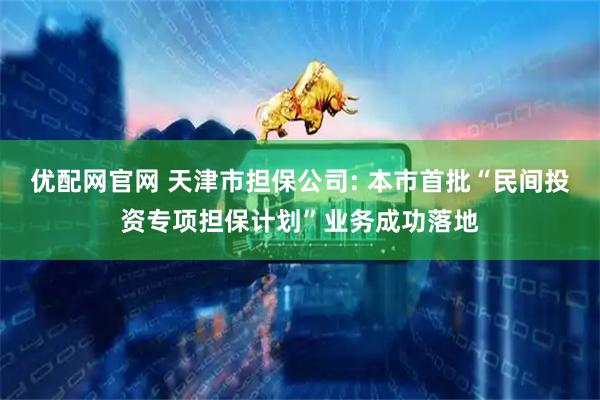 优配网官网 天津市担保公司: 本市首批“民间投资专项担保计划”业务成功落地