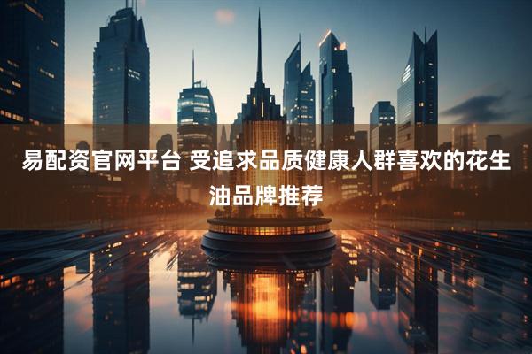 易配资官网平台 受追求品质健康人群喜欢的花生油品牌推荐
