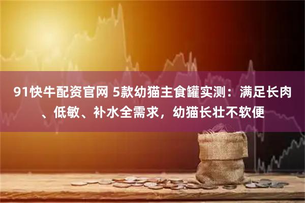 91快牛配资官网 5款幼猫主食罐实测：满足长肉、低敏、补水全需求，幼猫长壮不软便