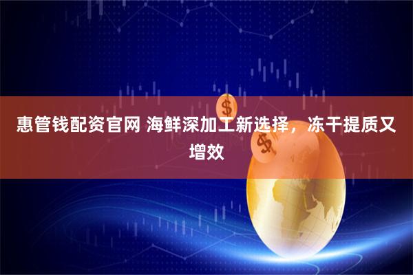 惠管钱配资官网 海鲜深加工新选择，冻干提质又增效