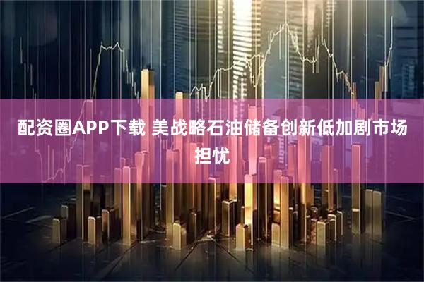 配资圈APP下载 美战略石油储备创新低加剧市场担忧
