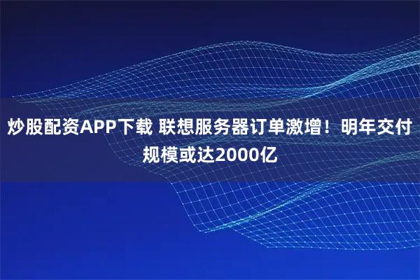 炒股配资APP下载 联想服务器订单激增！明年交付规模或达2000亿