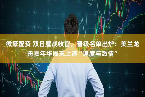 微豪配资 双日鏖战收官,晋级名单出炉:美兰龙舟嘉年华周末上演“速度与激情”