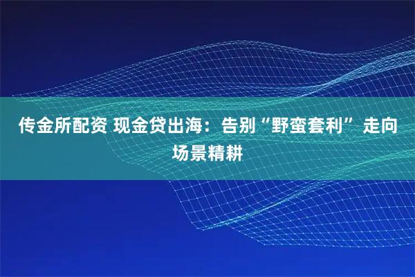 传金所配资 现金贷出海：告别“野蛮套利” 走向场景精耕