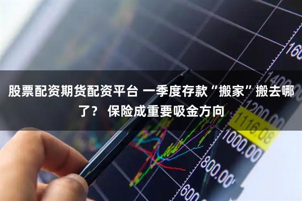 股票配资期货配资平台 一季度存款“搬家”搬去哪了？ 保险成重要吸金方向