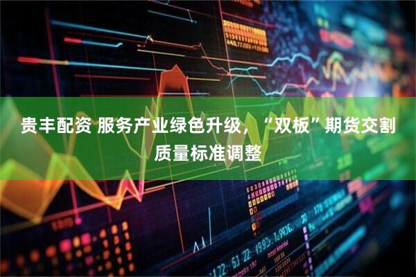 贵丰配资 服务产业绿色升级，“双板”期货交割质量标准调整